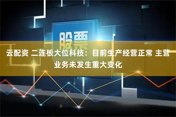 云配资 二连板大位科技：目前生产经营正常 主营业务未发生重大变化
