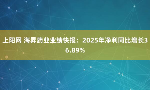 上阳网 海昇药业业绩快报：2025年净利同比增长36.89%