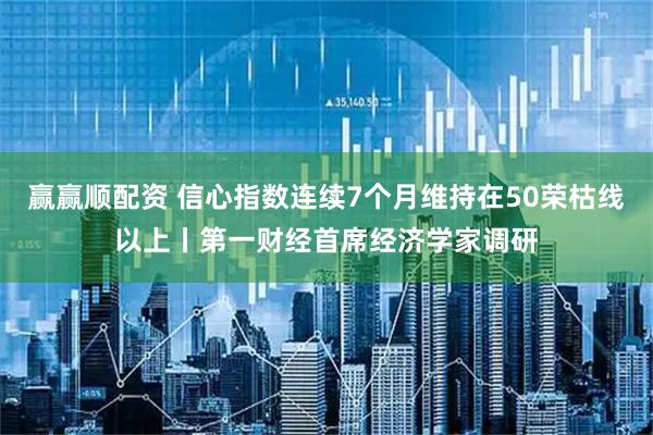 赢赢顺配资 信心指数连续7个月维持在50荣枯线以上丨第一财经首席经济学家调研