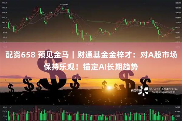 配资658 预见金马｜财通基金金梓才：对A股市场保持乐观！锚定AI长期趋势